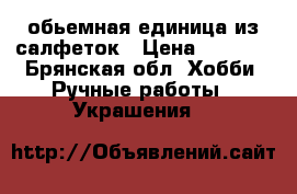 обьемная единица из салфеток › Цена ­ 2 000 - Брянская обл. Хобби. Ручные работы » Украшения   